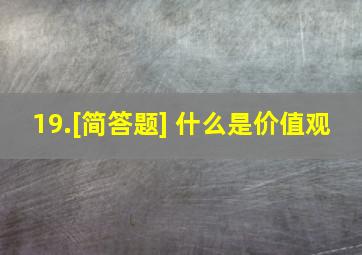 19.[简答题] 什么是价值观